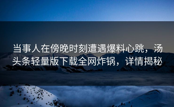 当事人在傍晚时刻遭遇爆料心跳，汤头条轻量版下载全网炸锅，详情揭秘
