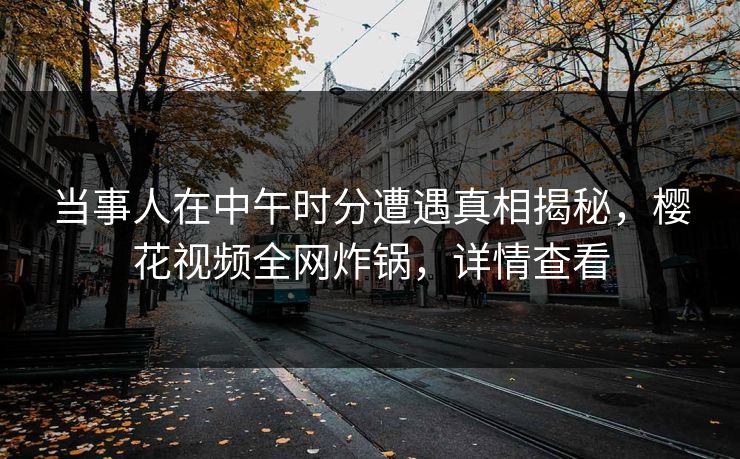 当事人在中午时分遭遇真相揭秘，樱花视频全网炸锅，详情查看