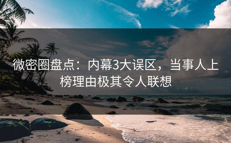 微密圈盘点：内幕3大误区，当事人上榜理由极其令人联想