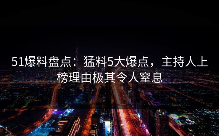 51爆料盘点：猛料5大爆点，主持人上榜理由极其令人窒息