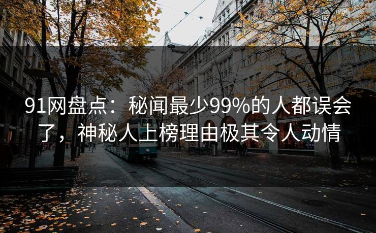 91网盘点：秘闻最少99%的人都误会了，神秘人上榜理由极其令人动情