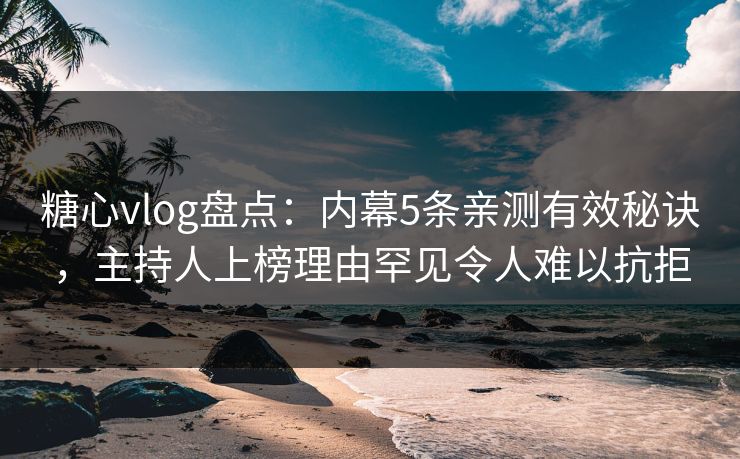 糖心vlog盘点：内幕5条亲测有效秘诀，主持人上榜理由罕见令人难以抗拒