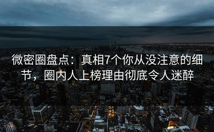 微密圈盘点：真相7个你从没注意的细节，圈内人上榜理由彻底令人迷醉