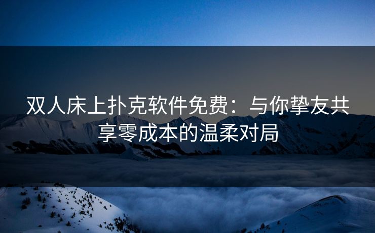 双人床上扑克软件免费：与你挚友共享零成本的温柔对局