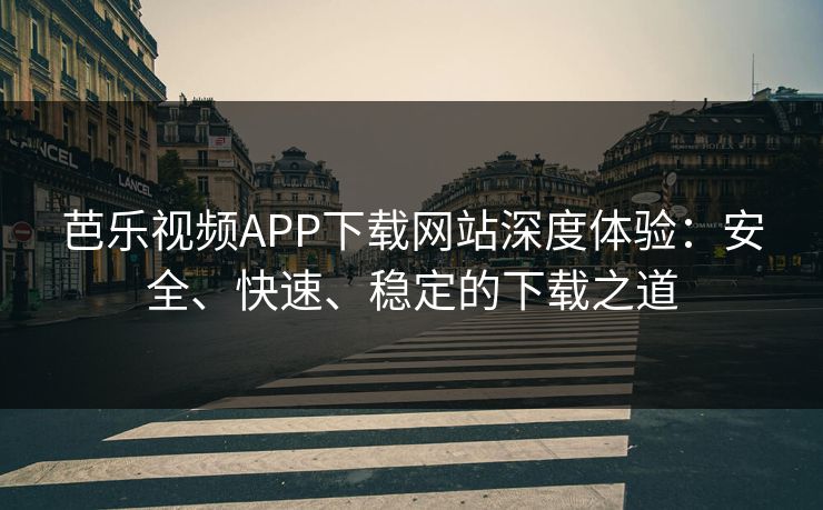 芭乐视频APP下载网站深度体验：安全、快速、稳定的下载之道