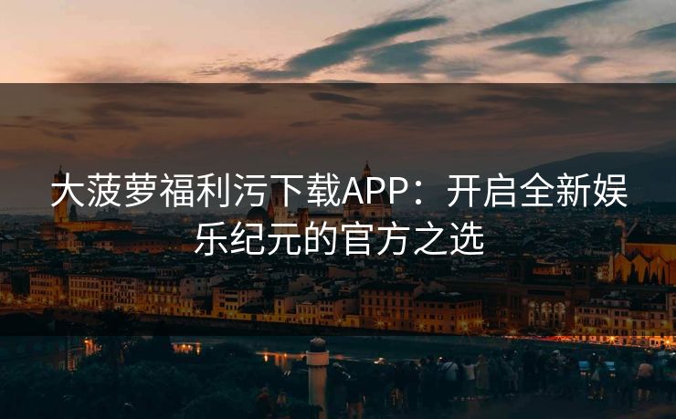 大菠萝福利污下载APP：开启全新娱乐纪元的官方之选