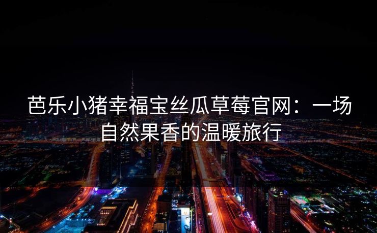 芭乐小猪幸福宝丝瓜草莓官网：一场自然果香的温暖旅行