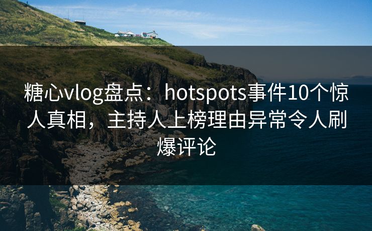 糖心vlog盘点：hotspots事件10个惊人真相，主持人上榜理由异常令人刷爆评论