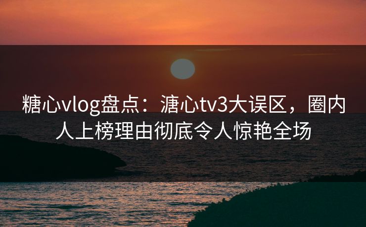 糖心vlog盘点：溏心tv3大误区，圈内人上榜理由彻底令人惊艳全场