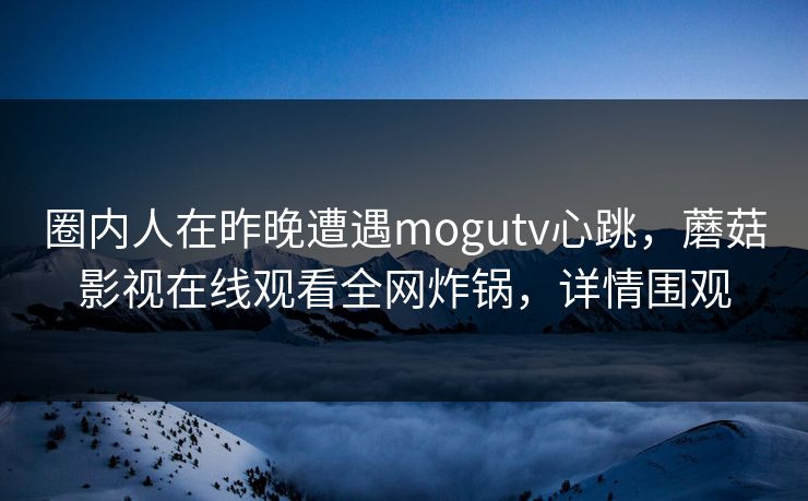 圈内人在昨晚遭遇mogutv心跳，蘑菇影视在线观看全网炸锅，详情围观