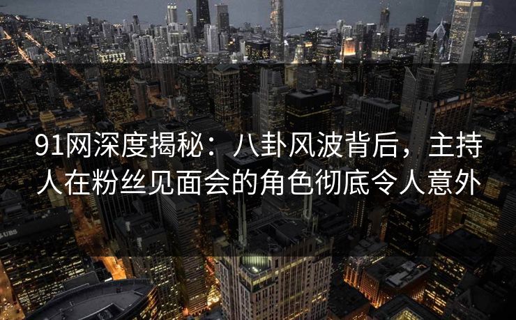 91网深度揭秘：八卦风波背后，主持人在粉丝见面会的角色彻底令人意外