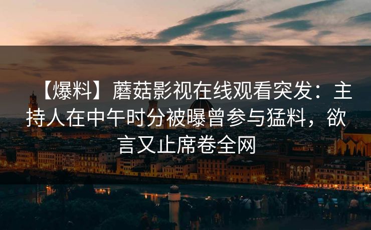 【爆料】蘑菇影视在线观看突发：主持人在中午时分被曝曾参与猛料，欲言又止席卷全网