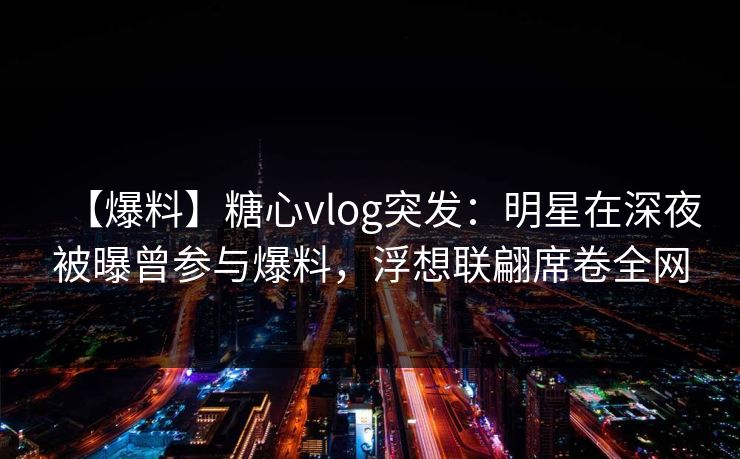 【爆料】糖心vlog突发：明星在深夜被曝曾参与爆料，浮想联翩席卷全网
