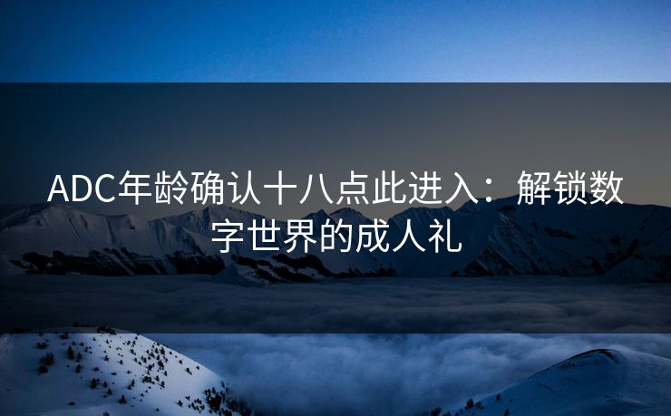 ADC年龄确认十八点此进入：解锁数字世界的成人礼