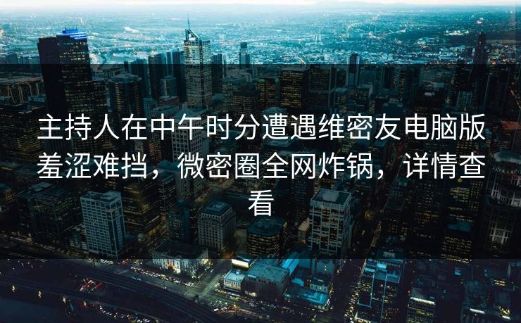 主持人在中午时分遭遇维密友电脑版羞涩难挡，微密圈全网炸锅，详情查看