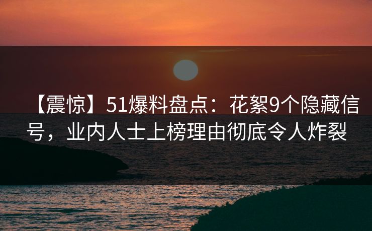 【震惊】51爆料盘点：花絮9个隐藏信号，业内人士上榜理由彻底令人炸裂