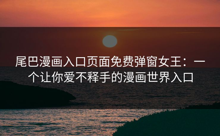 尾巴漫画入口页面免费弹窗女王：一个让你爱不释手的漫画世界入口