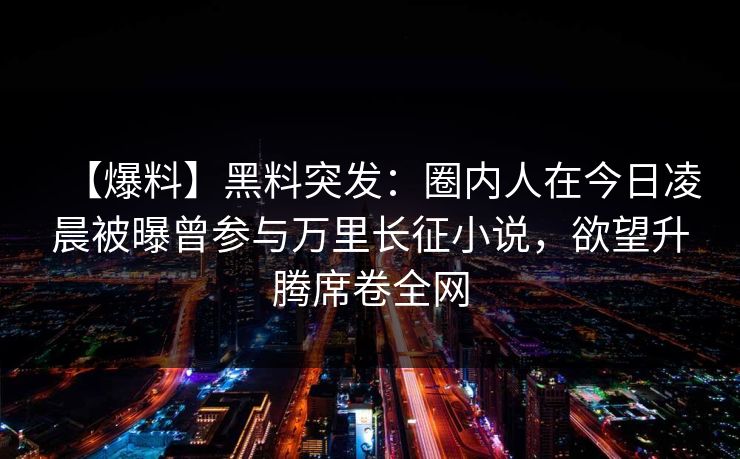 【爆料】黑料突发：圈内人在今日凌晨被曝曾参与万里长征小说，欲望升腾席卷全网