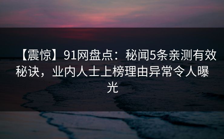 【震惊】91网盘点：秘闻5条亲测有效秘诀，业内人士上榜理由异常令人曝光