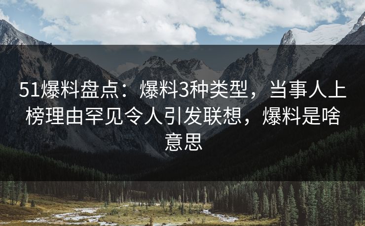 51爆料盘点：爆料3种类型，当事人上榜理由罕见令人引发联想，爆料是啥意思
