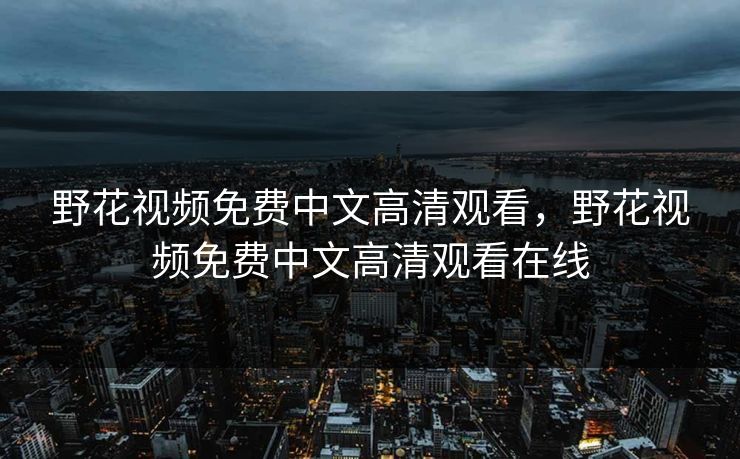 野花视频免费中文高清观看，野花视频免费中文高清观看在线