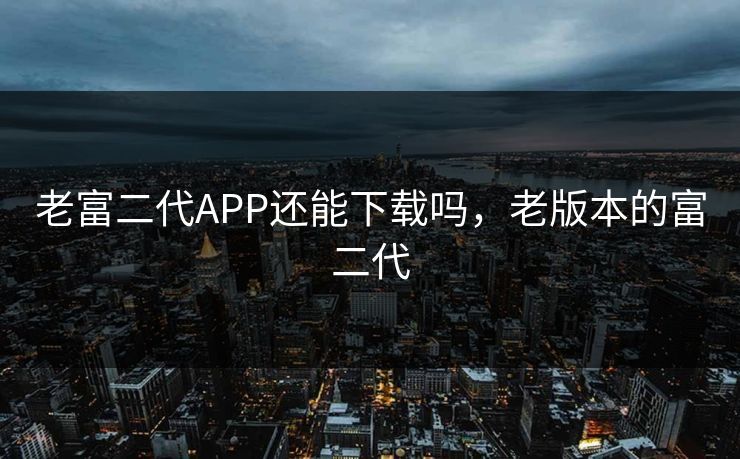 老富二代APP还能下载吗，老版本的富二代