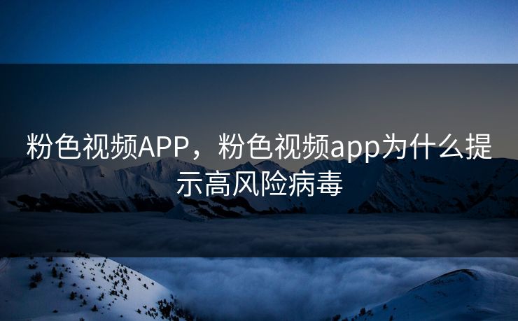 粉色视频APP，粉色视频app为什么提示高风险病毒
