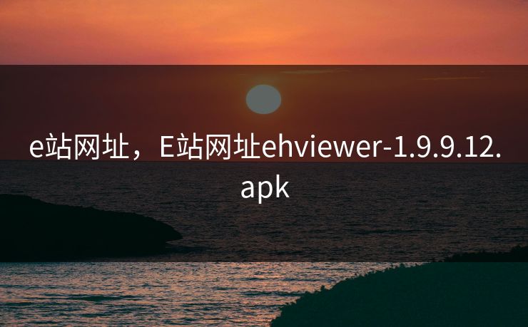 e站网址，E站网址ehviewer-1.9.9.12.apk