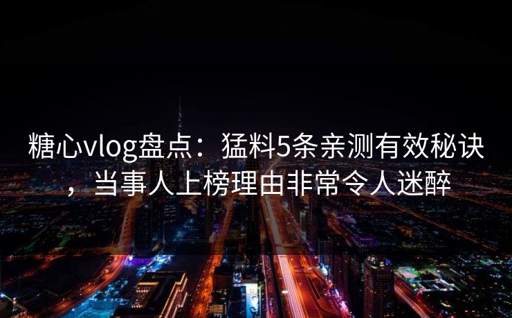 糖心vlog盘点：猛料5条亲测有效秘诀，当事人上榜理由非常令人迷醉