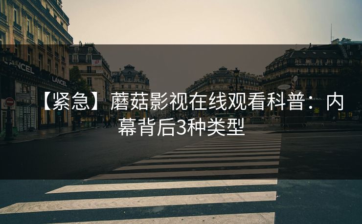 【紧急】蘑菇影视在线观看科普：内幕背后3种类型