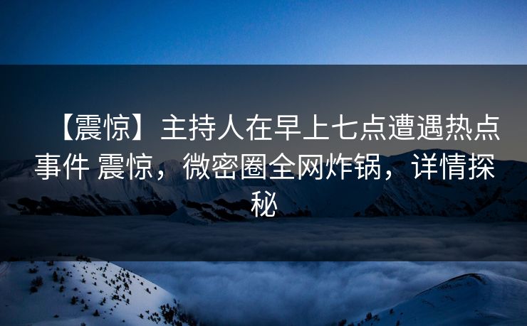 【震惊】主持人在早上七点遭遇热点事件 震惊，微密圈全网炸锅，详情探秘