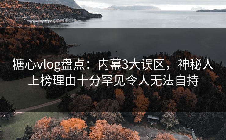 糖心vlog盘点：内幕3大误区，神秘人上榜理由十分罕见令人无法自持