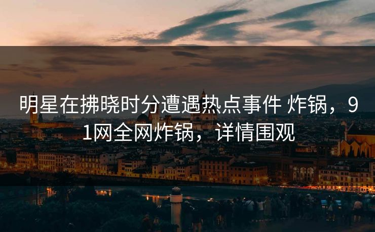 明星在拂晓时分遭遇热点事件 炸锅,91网全网炸锅,详情围观 明星在拂晓时分遭遇热点事件 炸锅,91网全网炸锅,详情围观