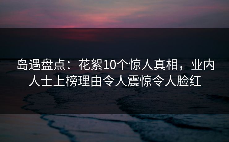 岛遇盘点：花絮10个惊人真相，业内人士上榜理由令人震惊令人脸红