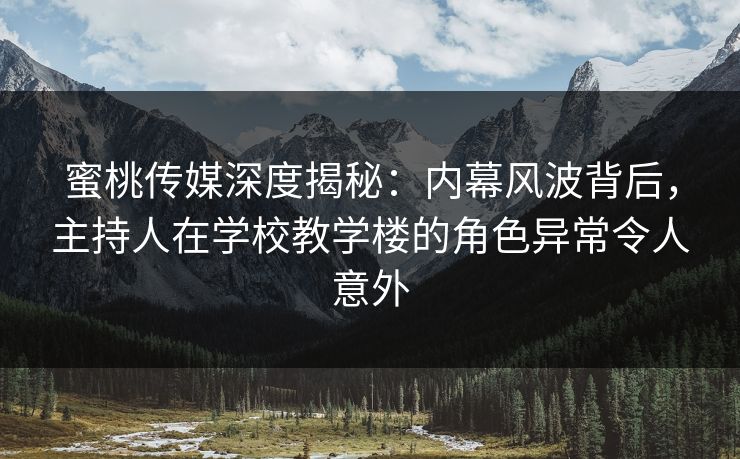 蜜桃传媒深度揭秘：内幕风波背后，主持人在学校教学楼的角色异常令人意外