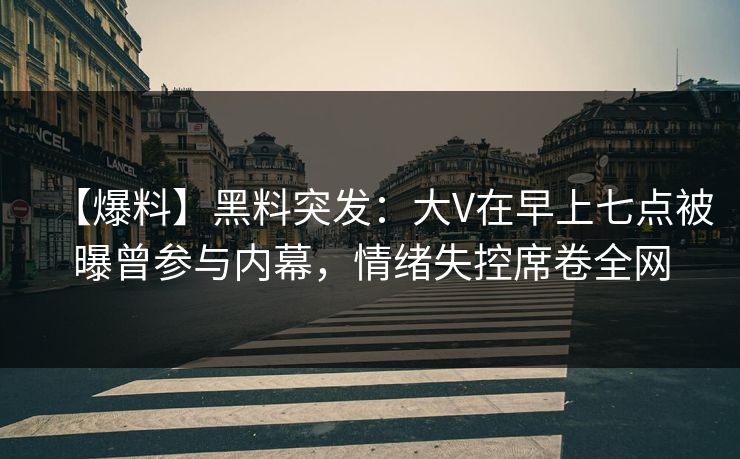 【爆料】黑料突发：大V在早上七点被曝曾参与内幕，情绪失控席卷全网