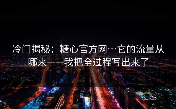 冷门揭秘：糖心官方网…它的流量从哪来——我把全过程写出来了