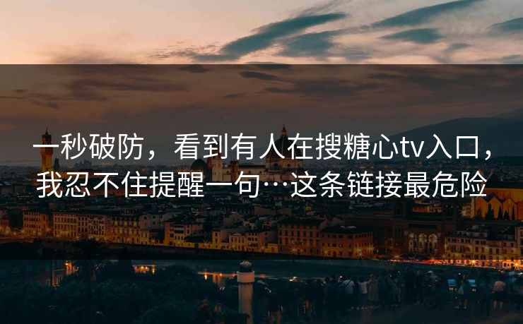 一秒破防，看到有人在搜糖心tv入口，我忍不住提醒一句…这条链接最危险