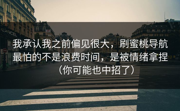 我承认我之前偏见很大，刷蜜桃导航最怕的不是浪费时间，是被情绪拿捏（你可能也中招了）