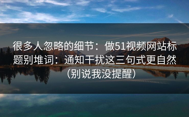 很多人忽略的细节：做51视频网站标题别堆词：通知干扰这三句式更自然（别说我没提醒）