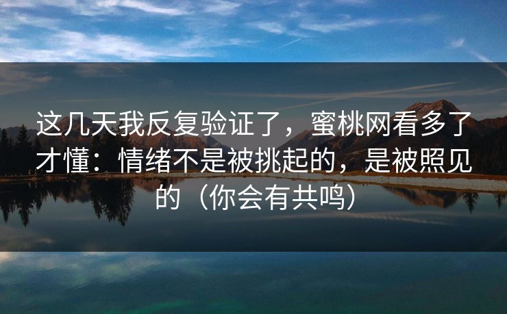 这几天我反复验证了，蜜桃网看多了才懂：情绪不是被挑起的，是被照见的（你会有共鸣）