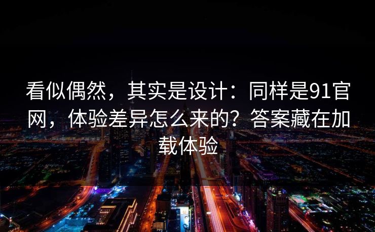 看似偶然，其实是设计：同样是91官网，体验差异怎么来的？答案藏在加载体验