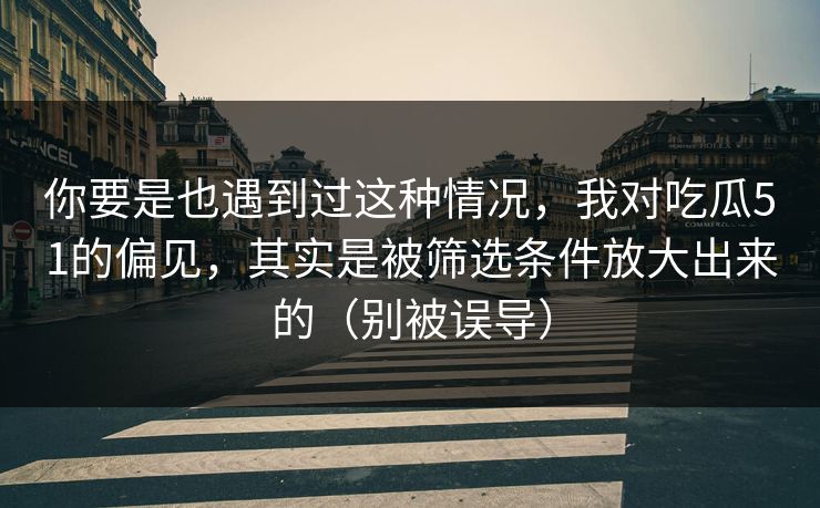 你要是也遇到过这种情况，我对吃瓜51的偏见，其实是被筛选条件放大出来的（别被误导）
