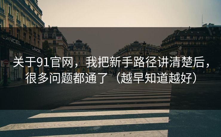 关于91官网,我把新手路径讲清楚后,很多问题都通了(越早知道越好) 关于91官网,我把新手路径讲清楚后,很多问题都通了(越早知道越好)