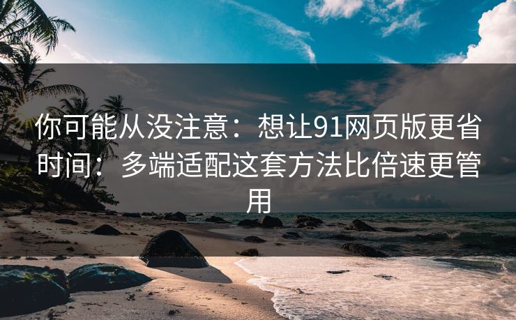 你可能从没注意:想让91网页版更省时间:多端适配这套方法比倍速更管用 你可能从没注意:想让91网页版更省时间:多端适配这套方法比倍速更管用