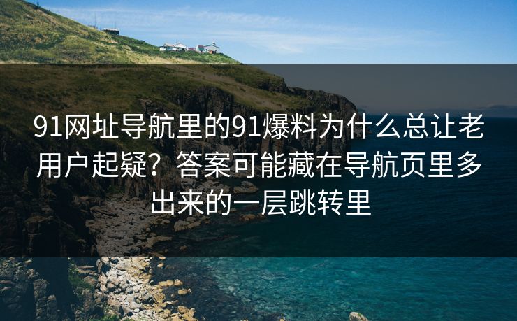91网址导航里的91爆料为什么总让老用户起疑？答案可能藏在导航页里多出来的一层跳转里
