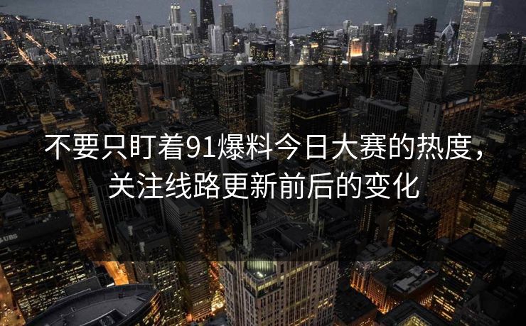 不要只盯着91爆料今日大赛的热度，关注线路更新前后的变化