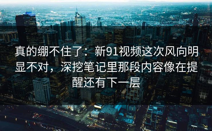 真的绷不住了：新91视频这次风向明显不对，深挖笔记里那段内容像在提醒还有下一层